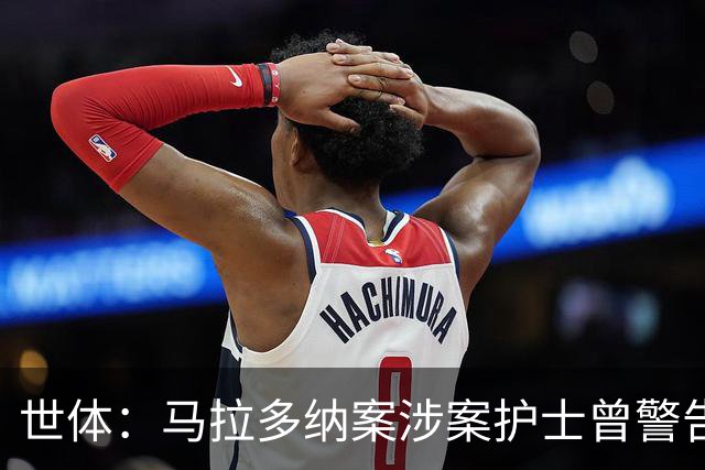 世体：马拉多纳案涉案护士曾警告医生，球员生前住所有安全隐患