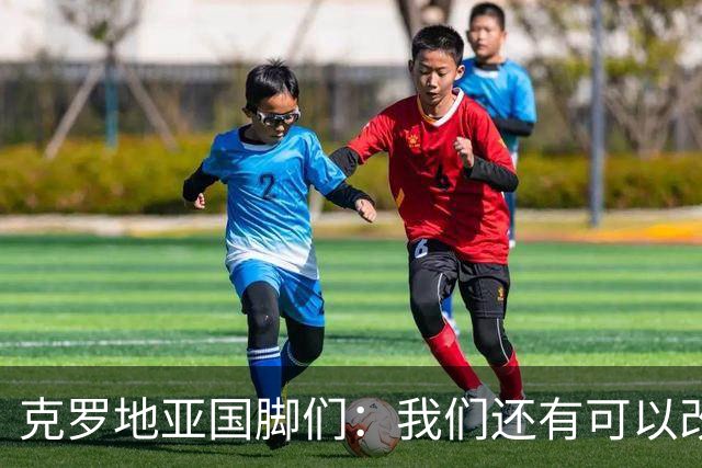 克罗地亚国脚们：我们还有可以改进的方面，会为世界杯做好备战